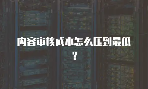 内容审核成本怎么压到最低？