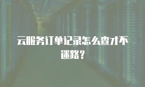 云服务订单记录怎么查才不迷路？