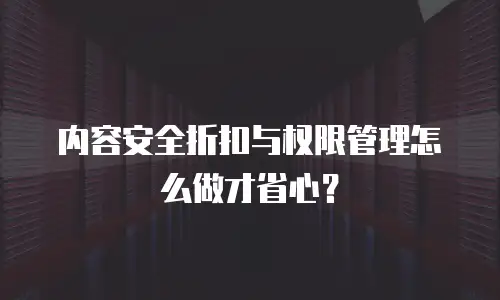 内容安全折扣与权限管理怎么做才省心？