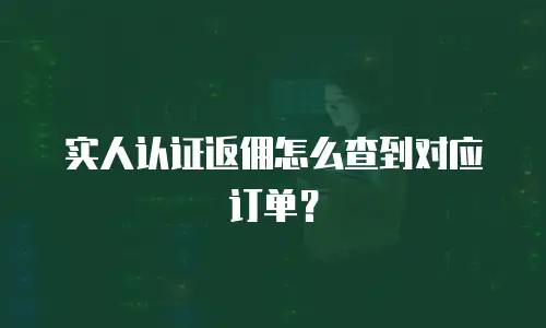 实人认证返佣怎么查到对应订单？