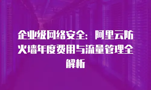 企业级网络安全：阿里云防火墙年度费用与流量管理全解析