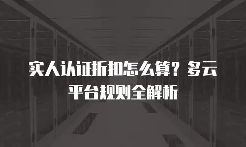 实人认证折扣怎么算？多云平台规则全解析