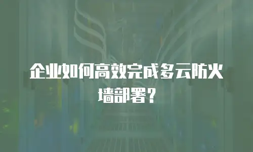 企业如何高效完成多云防火墙部署？
