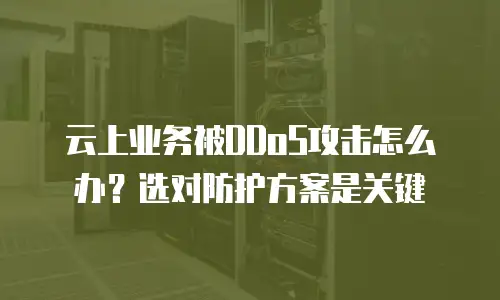 云上业务被DDoS攻击怎么办？选对防护方案是关键
