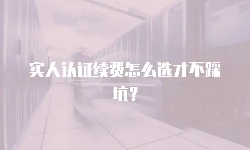 实人认证续费怎么选才不踩坑？