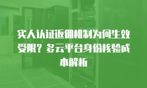 实人认证返佣机制为何生效受限？多云平台身份核验成本解析