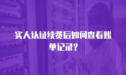 实人认证续费后如何查看账单记录？