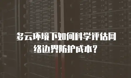 多云环境下如何科学评估网络边界防护成本？