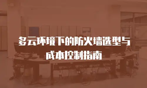 多云环境下的防火墙选型与成本控制指南