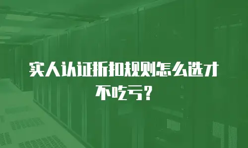 实人认证折扣规则怎么选才不吃亏？
