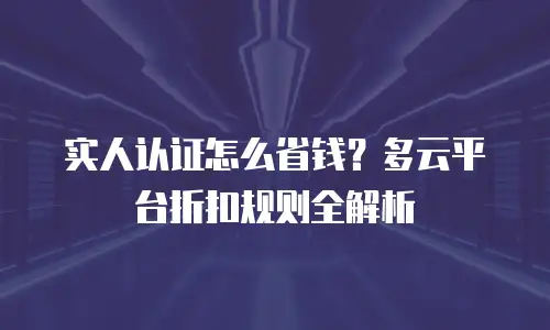实人认证怎么省钱？多云平台折扣规则全解析