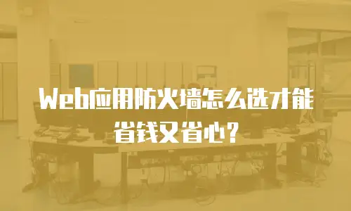 Web应用防火墙怎么选才能省钱又省心？