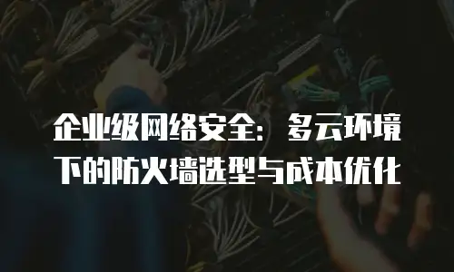企业级网络安全：多云环境下的防火墙选型与成本优化