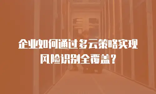 企业如何通过多云策略实现风险识别全覆盖？