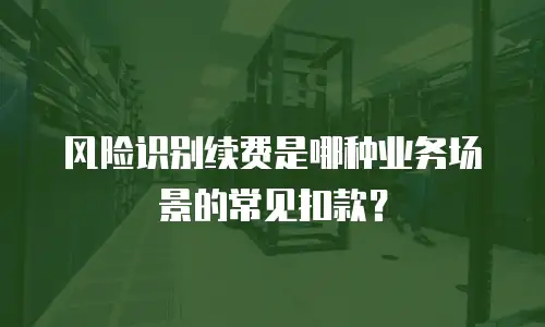 风险识别续费是哪种业务场景的常见扣款？