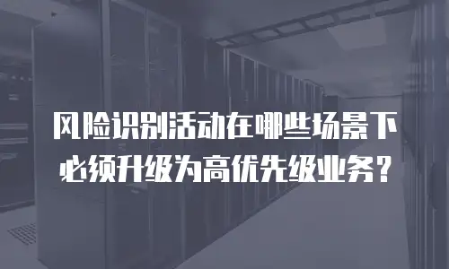 风险识别活动在哪些场景下必须升级为高优先级业务？