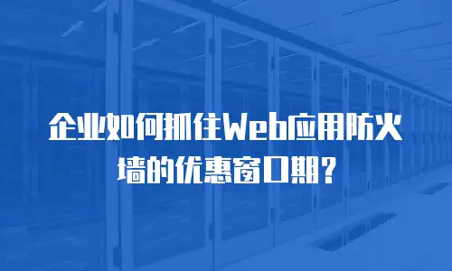 企业如何抓住Web应用防火墙的优惠窗口期？