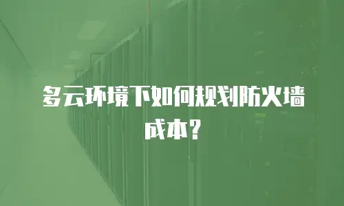 多云环境下如何规划防火墙成本？