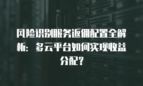 风险识别服务返佣配置全解析：多云平台如何实现收益分配？