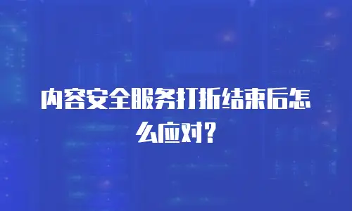 内容安全服务打折结束后怎么应对？