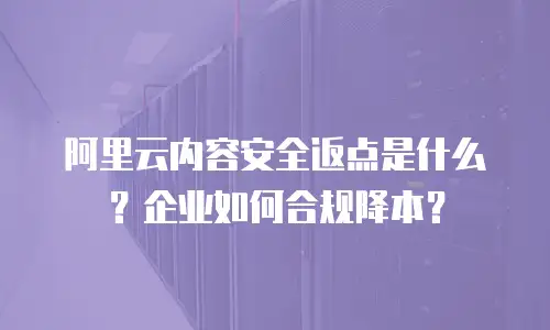 阿里云内容安全返点是什么？企业如何合规降本？