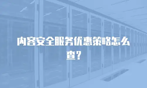 内容安全服务优惠策略怎么查？