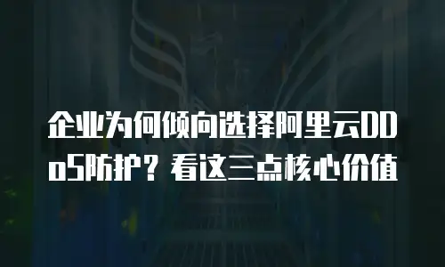 企业为何倾向选择阿里云DDoS防护？看这三点核心价值