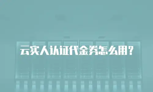 云实人认证代金券怎么用？