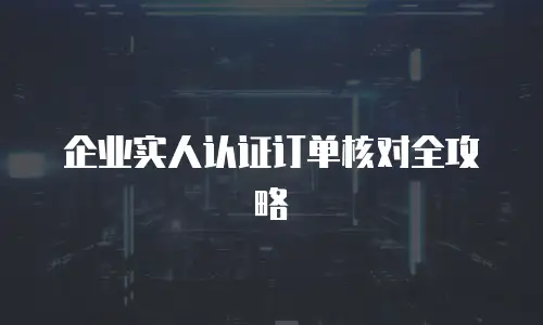 企业实人认证订单核对全攻略