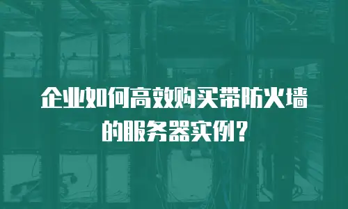 企业如何高效购买带防火墙的服务器实例？