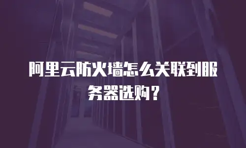 阿里云防火墙怎么关联到服务器选购？