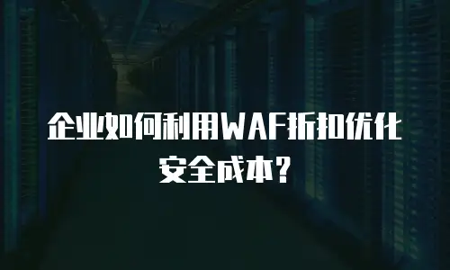 企业如何利用WAF折扣优化安全成本？