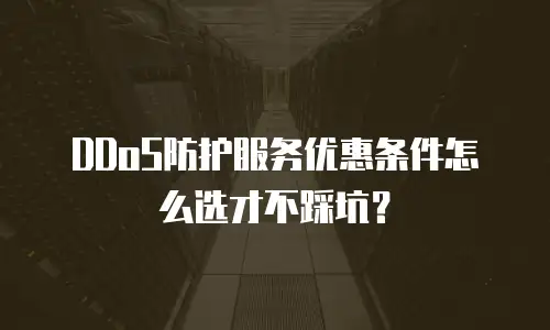 DDoS防护服务优惠条件怎么选才不踩坑？