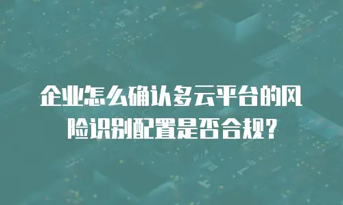 企业怎么确认多云平台的风险识别配置是否合规？