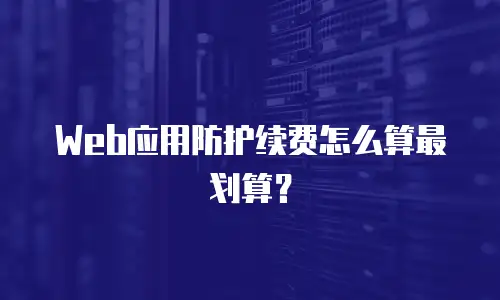 Web应用防护续费怎么算最划算？
