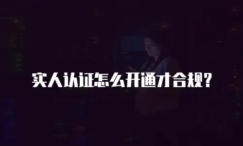 实人认证怎么开通才合规？