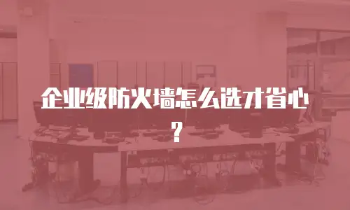 企业级防火墙怎么选才省心？