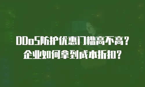 DDoS防护优惠门槛高不高？企业如何拿到成本折扣？