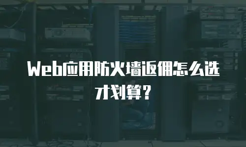 Web应用防火墙返佣怎么选才划算？