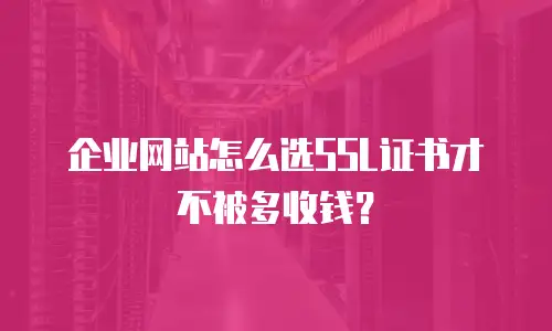 企业网站怎么选SSL证书才不被多收钱？