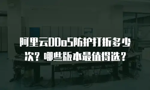 阿里云DDoS防护打折多少次？哪些版本最值得选？