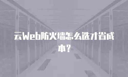 云Web防火墙怎么选才省成本？
