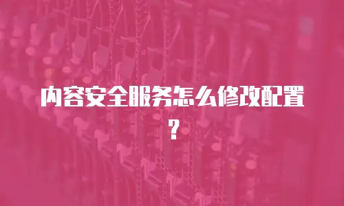 内容安全服务怎么修改配置？