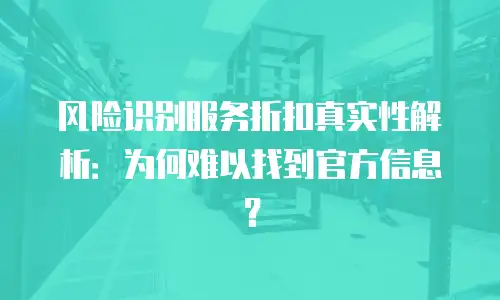 风险识别服务折扣真实性解析：为何难以找到官方信息？