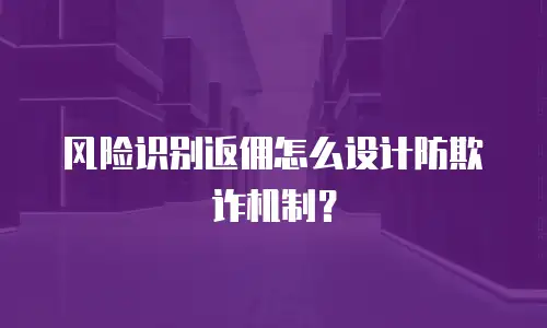 风险识别返佣怎么设计防欺诈机制？