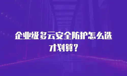 企业级多云安全防护怎么选才划算？