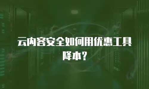 云内容安全如何用优惠工具降本？
