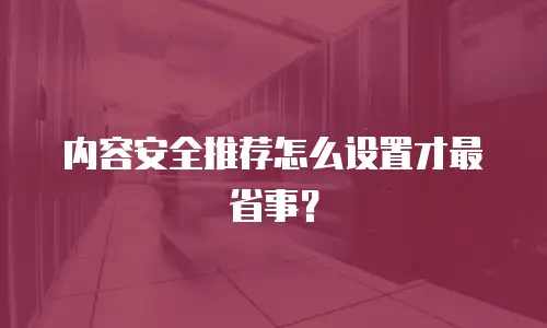内容安全推荐怎么设置才最省事？