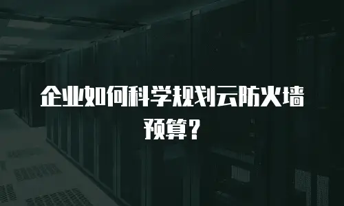 企业如何科学规划云防火墙预算？