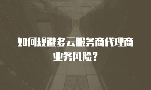 如何规避多云服务商代理商业务风险？